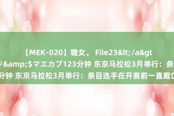 【MEK-020】職女。 File23</a>2011-05-20プレステージ&$マエカブ123分钟 东京马拉松3月举行：条目选手在开赛前一直戴口罩