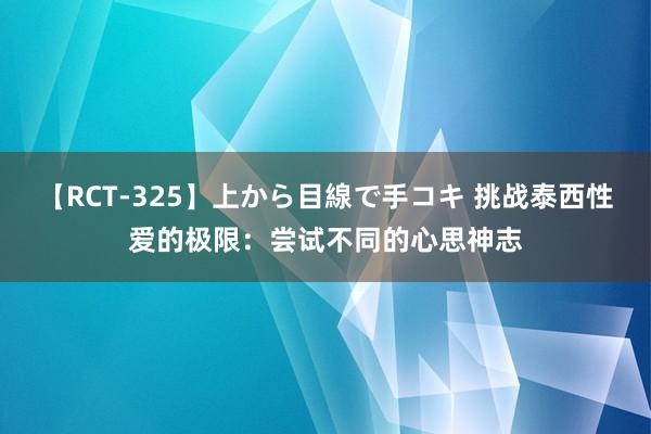 【RCT-325】上から目線で手コキ 挑战泰西性爱的极限：尝试不同的心思神志