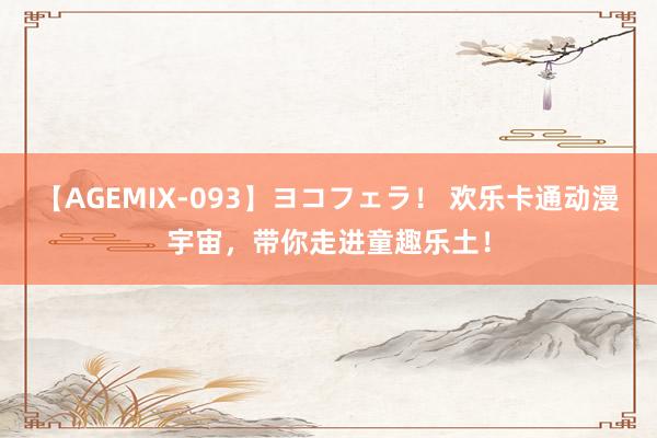 【AGEMIX-093】ヨコフェラ！ 欢乐卡通动漫宇宙，带你走进童趣乐土！