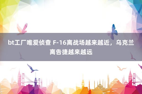 bt工厂唯爱侦查 F-16离战场越来越近，乌克兰离告捷越来越远