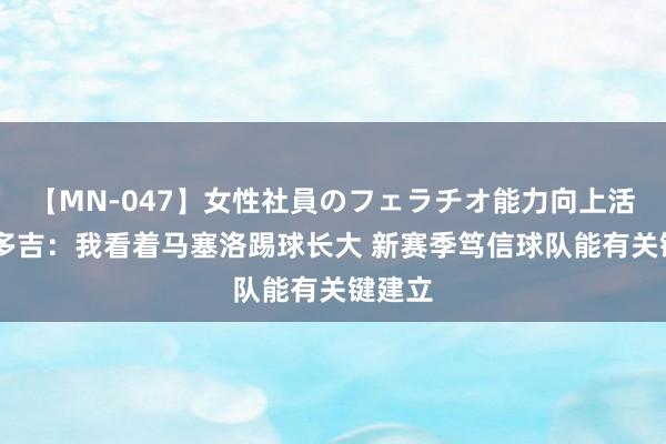 【MN-047】女性社員のフェラチオ能力向上活動 乌多吉：我看着马塞洛踢球长大 新赛季笃信球队能有关键建立