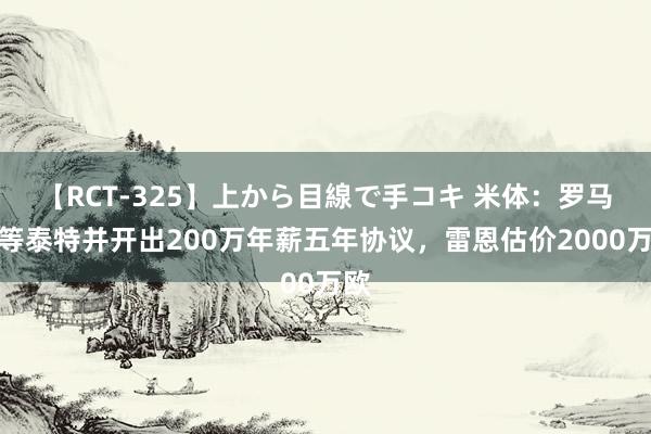 【RCT-325】上から目線で手コキ 米体：罗马特等泰特并开出200万年薪五年协议，雷恩估价2000万欧