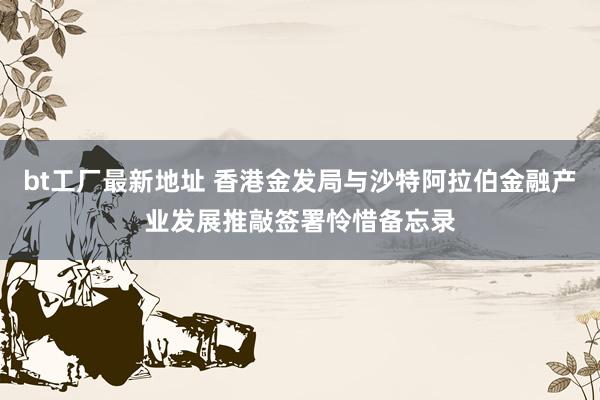 bt工厂最新地址 香港金发局与沙特阿拉伯金融产业发展推敲签署怜惜备忘录