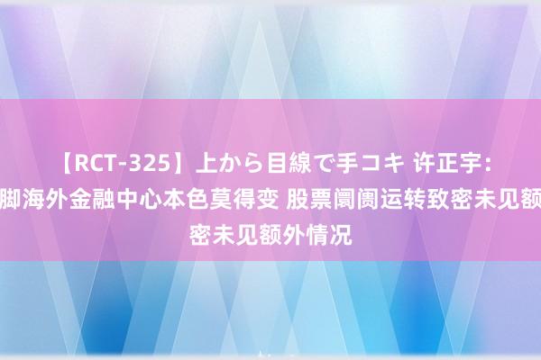 【RCT-325】上から目線で手コキ 许正宇：香港手脚海外金融中心本色莫得变 股票阛阓运转致密未见额外情况