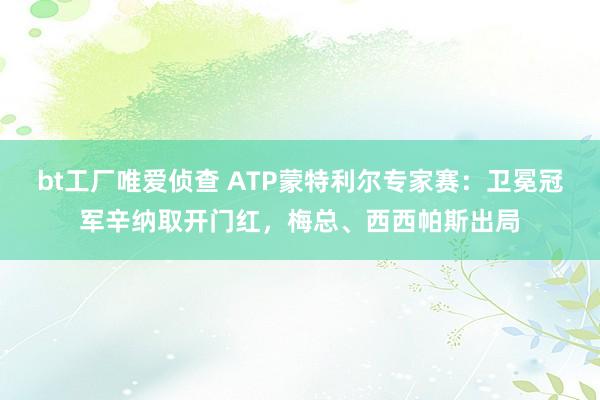 bt工厂唯爱侦查 ATP蒙特利尔专家赛：卫冕冠军辛纳取开门红，梅总、西西帕斯出局