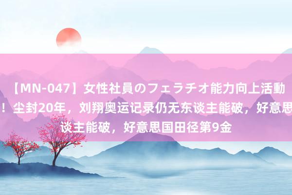 【MN-047】女性社員のフェラチオ能力向上活動 12秒99夺冠！尘封20年，刘翔奥运记录仍无东谈主能破，好意思国田径第9金