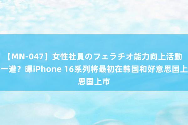 【MN-047】女性社員のフェラチオ能力向上活動 头一遭？曝iPhone 16系列将最初在韩国和好意思国上市