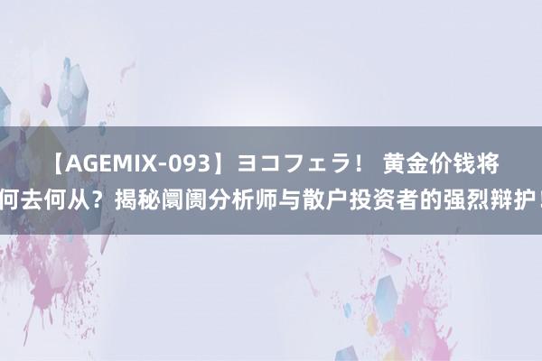 【AGEMIX-093】ヨコフェラ！ 黄金价钱将何去何从？揭秘阛阓分析师与散户投资者的强烈辩护！