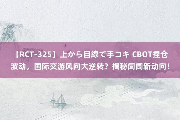 【RCT-325】上から目線で手コキ CBOT捏仓波动，国际交游风向大逆转？揭秘阛阓新动向！