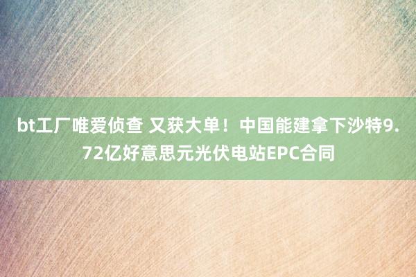 bt工厂唯爱侦查 又获大单！中国能建拿下沙特9.72亿好意思元光伏电站EPC合同