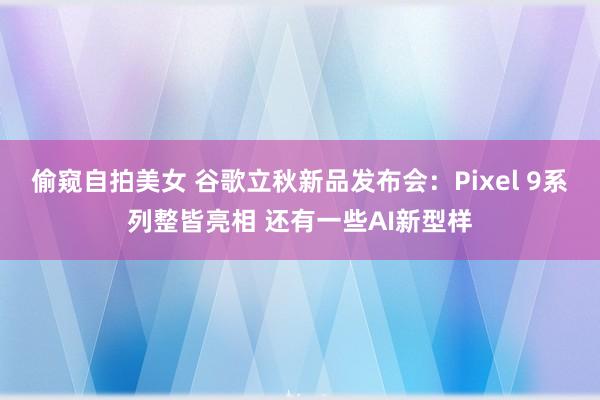 偷窥自拍美女 谷歌立秋新品发布会：Pixel 9系列整皆亮相 还有一些AI新型样