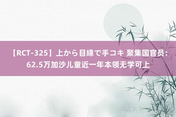 【RCT-325】上から目線で手コキ 聚集国官员：62.5万加沙儿童近一年本领无学可上