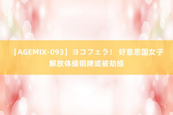 【AGEMIX-093】ヨコフェラ！ 好意思国女子解放体操铜牌或被劫掠