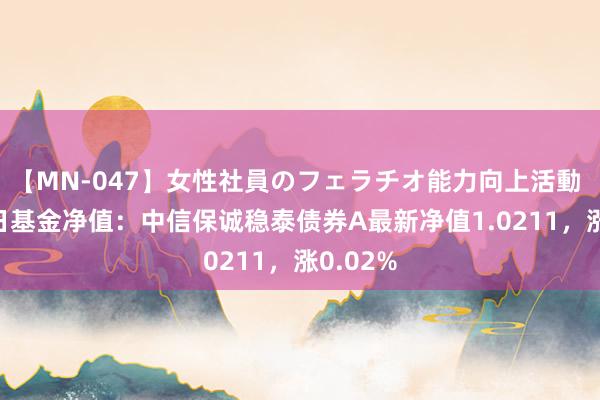 【MN-047】女性社員のフェラチオ能力向上活動 8月14日基金净值：中信保诚稳泰债券A最新净值1.0211，涨0.02%