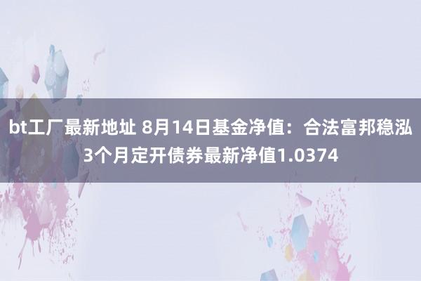 bt工厂最新地址 8月14日基金净值：合法富邦稳泓3个月定开债券最新净值1.0374