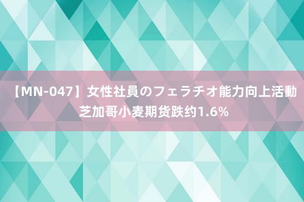 【MN-047】女性社員のフェラチオ能力向上活動 芝加哥小麦期货跌约1.6%