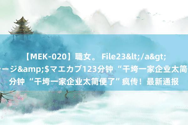 【MEK-020】職女。 File23</a>2011-05-20プレステージ&$マエカブ123分钟 “干垮一家企业太简便了”疯传！最新通报