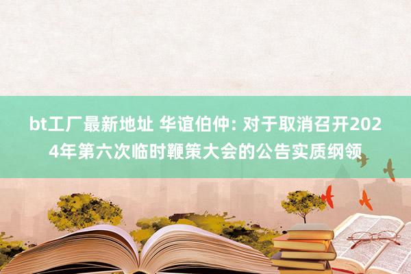 bt工厂最新地址 华谊伯仲: 对于取消召开2024年第六次临时鞭策大会的公告实质纲领