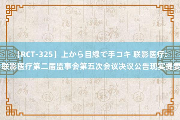 【RCT-325】上から目線で手コキ 联影医疗: 联影医疗第二届监事会第五次会议决议公告现实提要