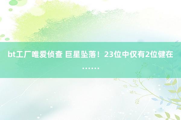 bt工厂唯爱侦查 巨星坠落！23位中仅有2位健在……