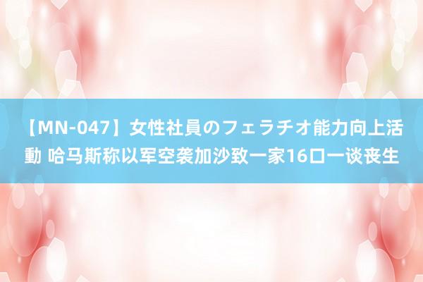 【MN-047】女性社員のフェラチオ能力向上活動 哈马斯称以军空袭加沙致一家16口一谈丧生