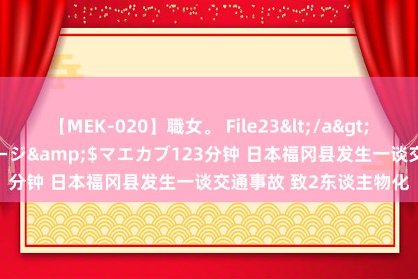 【MEK-020】職女。 File23</a>2011-05-20プレステージ&$マエカブ123分钟 日本福冈县发生一谈交通事故 致2东谈主物化