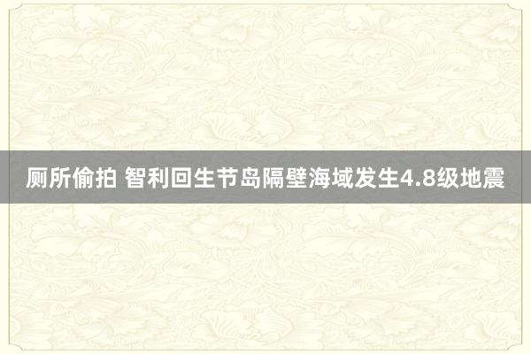 厕所偷拍 智利回生节岛隔壁海域发生4.8级地震