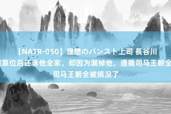 【NATR-050】理想のパンスト上司 長谷川舞 司马懿篡位后还诛他全家，却因为漏掉他，遵循司马王朝全被搞没了