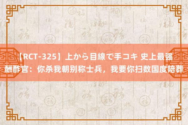 【RCT-325】上から目線で手コキ 史上最强酬酢官：你杀我朝别称士兵，我要你扫数国度陪葬