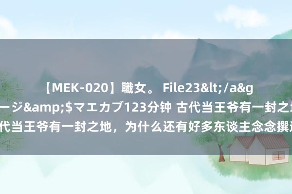 【MEK-020】職女。 File23</a>2011-05-20プレステージ&$マエカブ123分钟 古代当王爷有一封之地，为什么还有好多东谈主念念撰述乱去当皇上？