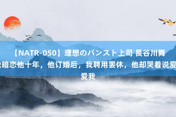 【NATR-050】理想のパンスト上司 長谷川舞 我暗恋他十年，他订婚后，我聘用罢休，他却哭着说爱我