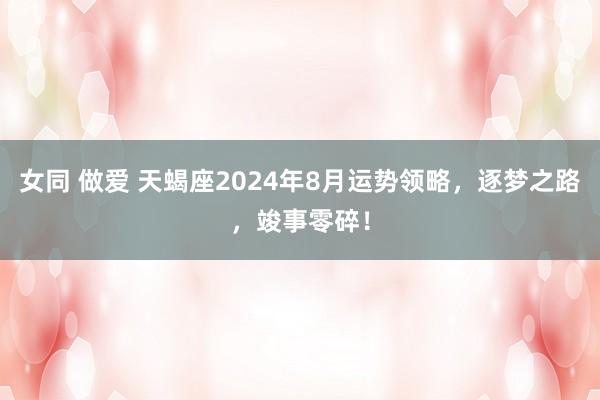 女同 做爱 天蝎座2024年8月运势领略，逐梦之路，竣事零碎！