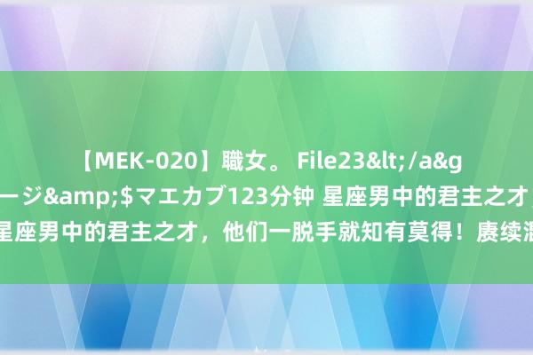 【MEK-020】職女。 File23</a>2011-05-20プレステージ&$マエカブ123分钟 星座男中的君主之才，他们一脱手就知有莫得！赓续混的申明鹊起