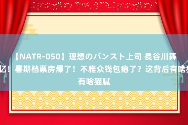 【NATR-050】理想のパンスト上司 長谷川舞 60亿！暑期档票房爆了！不雅众钱包瘪了？这背后有啥猫腻