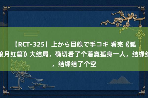 【RCT-325】上から目線で手コキ 看完《狐妖小红娘月红篇》大结局，确切看了个落寞孤身一人，结缘结了个空