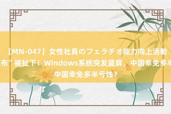 【MN-047】女性社員のフェラチオ能力向上活動 “遮羞布”被扯下！Windows系统突发蓝屏，中国幸免多半亏蚀？