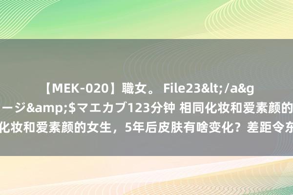 【MEK-020】職女。 File23</a>2011-05-20プレステージ&$マエカブ123分钟 相同化妆和爱素颜的女生，5年后皮肤有啥变化？差距令东说念主有些骇怪