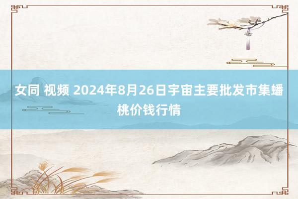 女同 视频 2024年8月26日宇宙主要批发市集蟠桃价钱行情