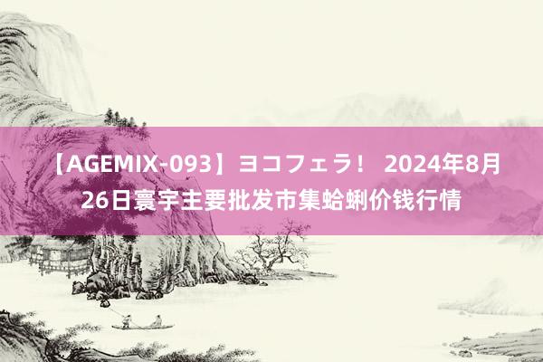 【AGEMIX-093】ヨコフェラ！ 2024年8月26日寰宇主要批发市集蛤蜊价钱行情