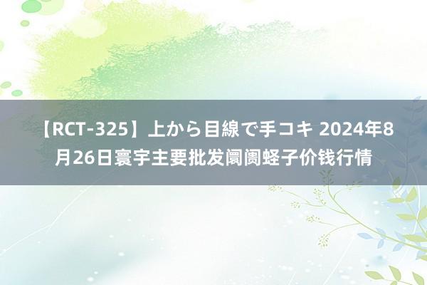 【RCT-325】上から目線で手コキ 2024年8月26日寰宇主要批发阛阓蛏子价钱行情