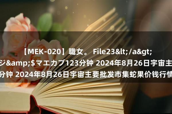 【MEK-020】職女。 File23</a>2011-05-20プレステージ&$マエカブ123分钟 2024年8月26日宇宙主要批发市集蛇果价钱行情