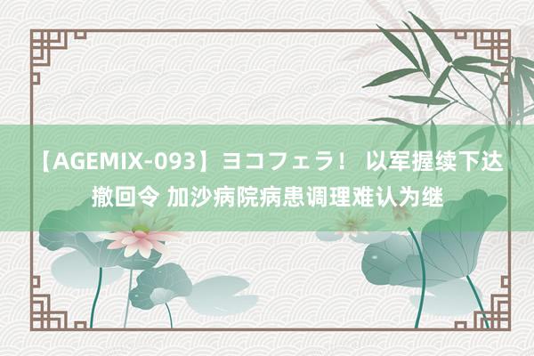 【AGEMIX-093】ヨコフェラ！ 以军握续下达撤回令 加沙病院病患调理难认为继