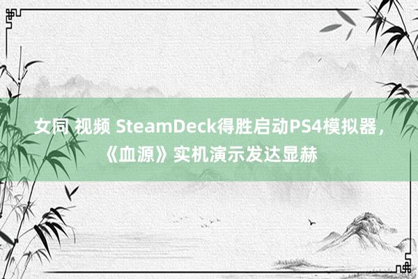 女同 视频 SteamDeck得胜启动PS4模拟器，《血源》实机演示发达显赫