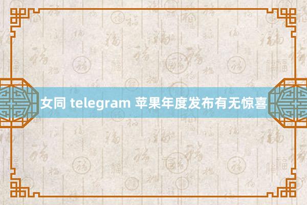 女同 telegram 苹果年度发布有无惊喜