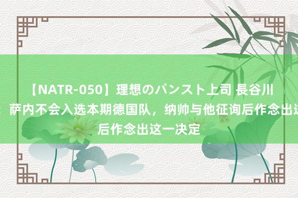 【NATR-050】理想のパンスト上司 長谷川舞 记者：萨内不会入选本期德国队，纳帅与他征询后作念出这一决定