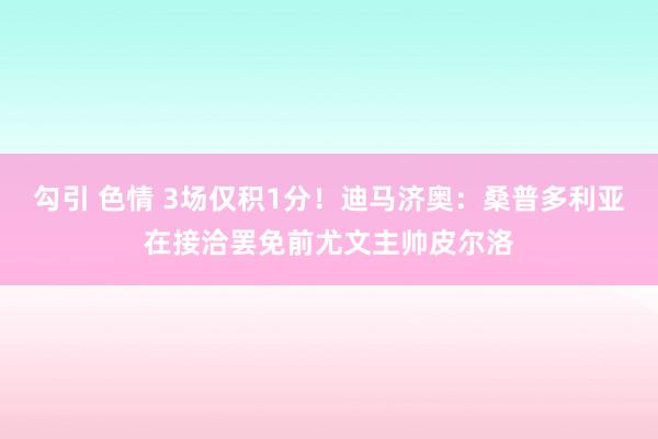 勾引 色情 3场仅积1分！迪马济奥：桑普多利亚在接洽罢免前尤文主帅皮尔洛