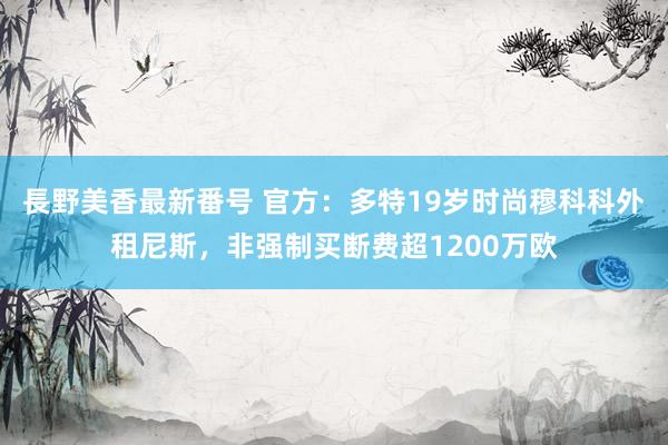 長野美香最新番号 官方：多特19岁时尚穆科科外租尼斯，非强制买断费超1200万欧