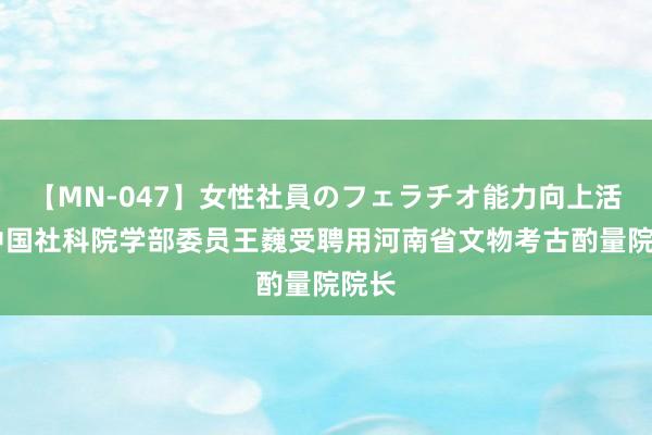 【MN-047】女性社員のフェラチオ能力向上活動 中国社科院学部委员王巍受聘用河南省文物考古酌量院院长