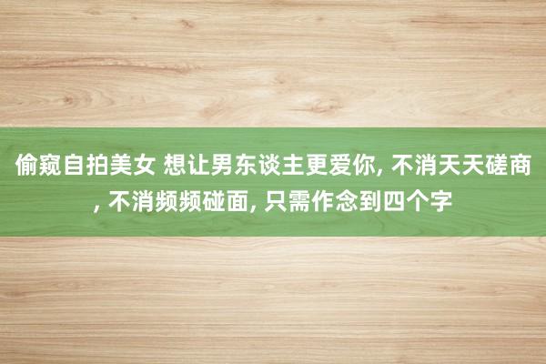 偷窥自拍美女 想让男东谈主更爱你， 不消天天磋商， 不消频频碰面， 只需作念到四个字