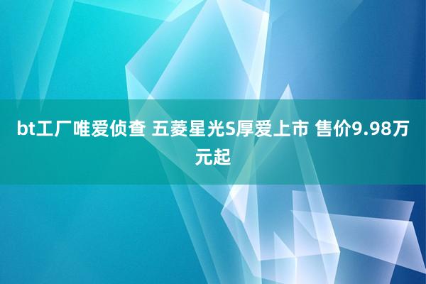 bt工厂唯爱侦查 五菱星光S厚爱上市 售价9.98万元起